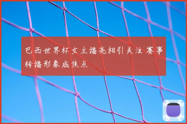巴西世界杯女主播亮相引关注 赛事转播形象成焦点