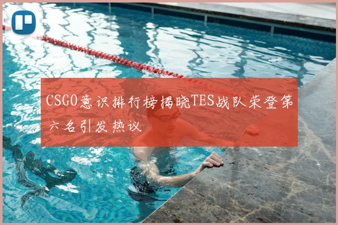 CSGO意识排行榜揭晓TES战队荣登第六名引发热议
