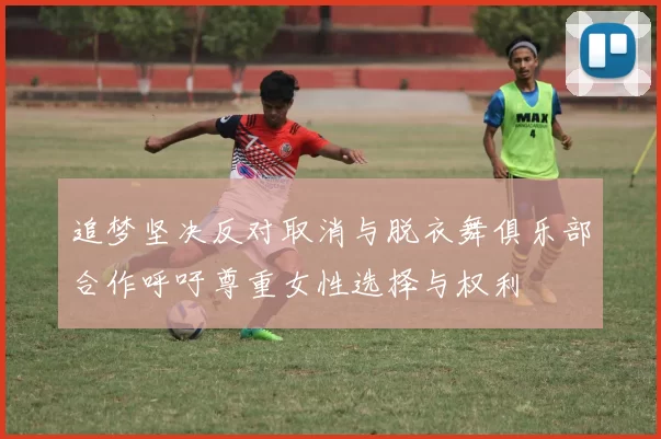 追梦坚决反对取消与脱衣舞俱乐部合作呼吁尊重女性选择与权利