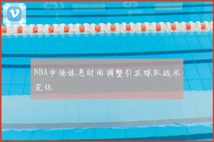 NBA中场休息时间调整引发球队战术变化