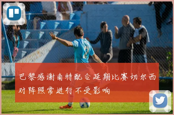 巴黎感谢南特配合延期比赛切尔西对阵照常进行不受影响