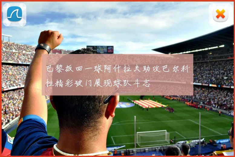 巴黎扳回一球阿什拉夫助攻巴尔科拉精彩破门展现球队斗志