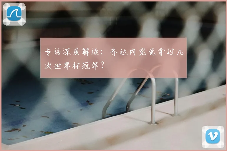 专访深度解读:齐达内究竟拿过几次世界杯冠军?