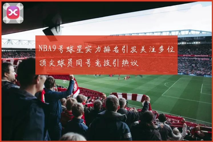 NBA9号球星实力排名引发关注多位顶尖球员同号竞技引热议