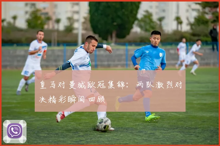 皇马对曼城欧冠集锦:两队激烈对决精彩瞬间回顾