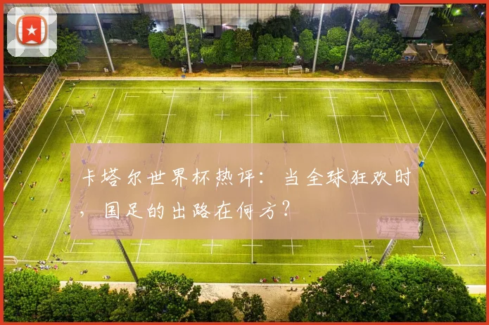 卡塔尔世界杯热评:当全球狂欢时,国足的出路在何方?