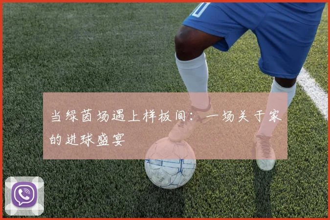 当绿茵场遇上样板间:一场关于家的进球盛宴