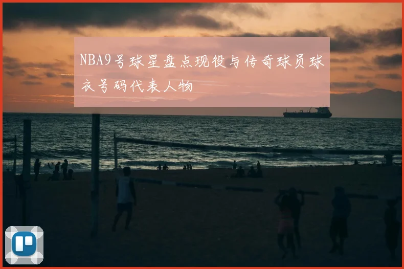 NBA9号球星盘点现役与传奇球员球衣号码代表人物