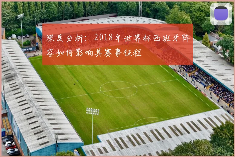 深度分析:2018年世界杯西班牙阵容如何影响其赛事征程