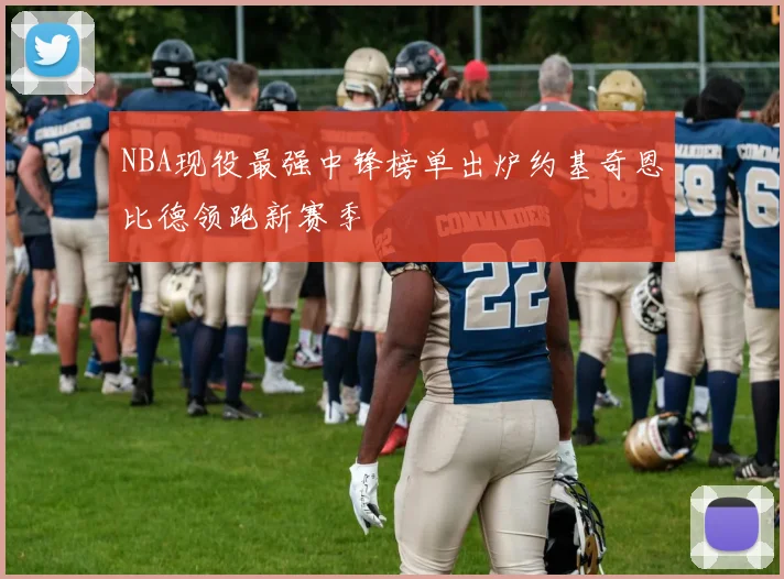 NBA现役最强中锋榜单出炉约基奇恩比德领跑新赛季