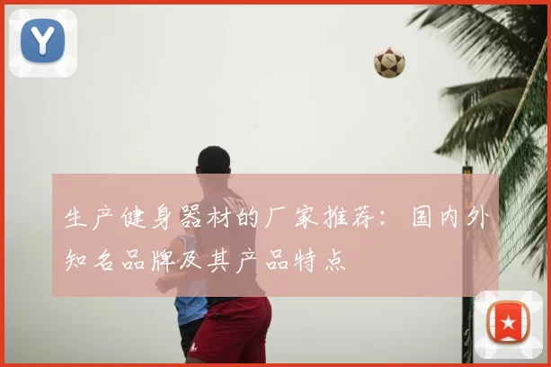 生产健身器材的厂家推荐：国内外知名品牌及其产品特点