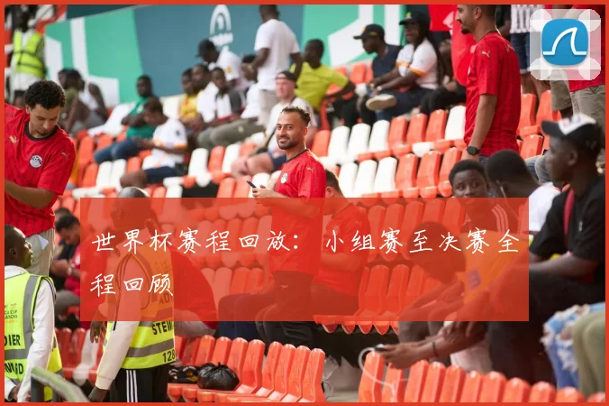 世界杯赛程回放：小组赛至决赛全程回顾