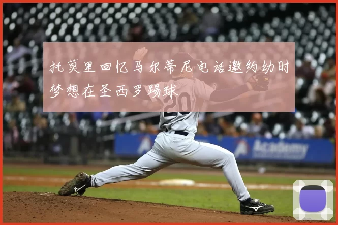 托莫里回忆马尔蒂尼电话邀约幼时梦想在圣西罗踢球