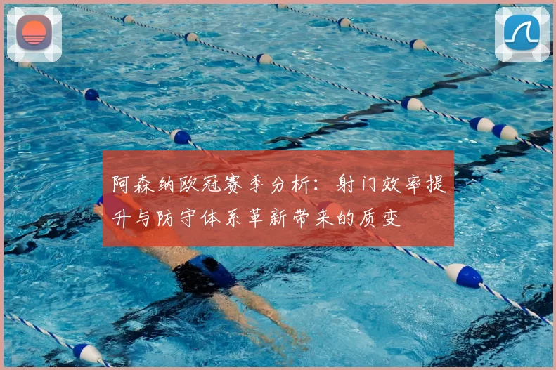 阿森纳欧冠赛季分析：射门效率提升与防守体系革新带来的质变