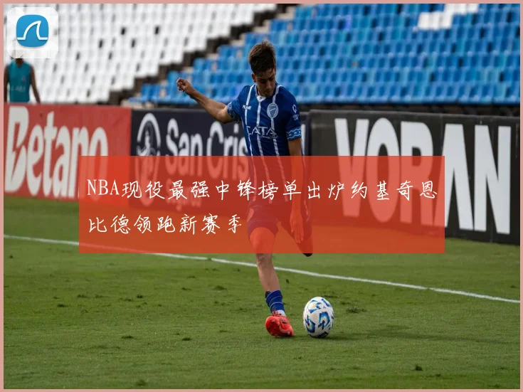 NBA现役最强中锋榜单出炉约基奇恩比德领跑新赛季