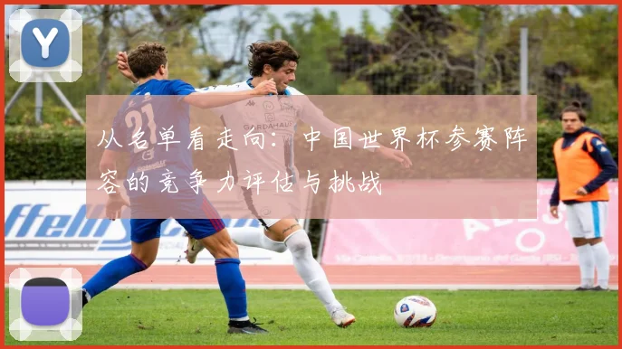 从名单看走向：中国世界杯参赛阵容的竞争力评估与挑战