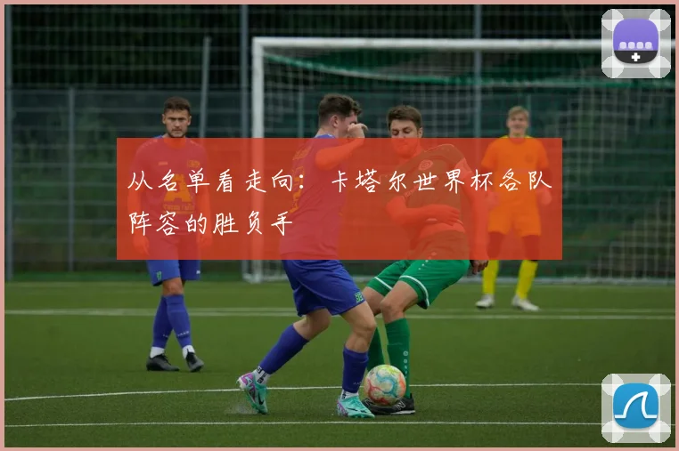 从名单看走向:卡塔尔世界杯各队阵容的胜负手