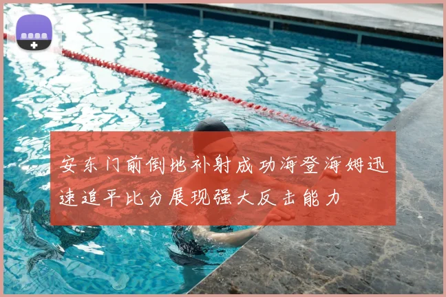 安东门前倒地补射成功海登海姆迅速追平比分展现强大反击能力