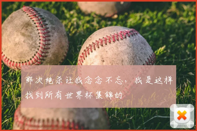 那次绝杀让我念念不忘,我是这样找到所有世界杯集锦的