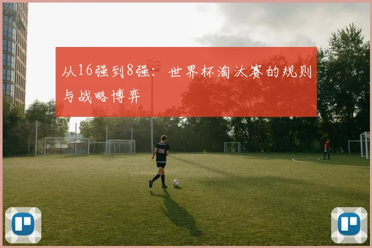 从16强到8强:世界杯淘汰赛的规则与战略博弈