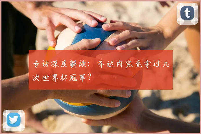 专访深度解读:齐达内究竟拿过几次世界杯冠军?