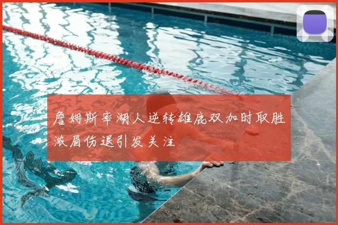 詹姆斯率湖人逆转雄鹿双加时取胜浓眉伤退引发关注