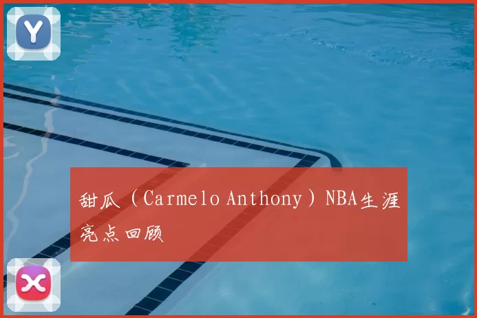 甜瓜（Carmelo Anthony）NBA生涯亮点回顾