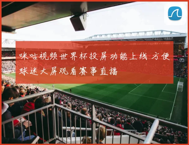咪咕视频世界杯投屏功能上线 方便球迷大屏观看赛事直播