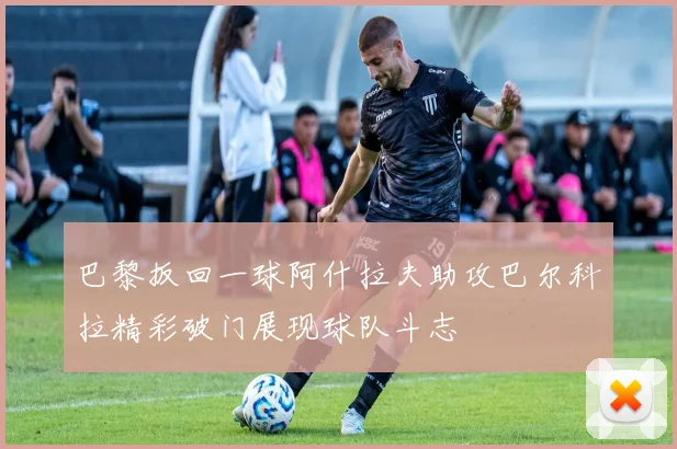 巴黎扳回一球阿什拉夫助攻巴尔科拉精彩破门展现球队斗志