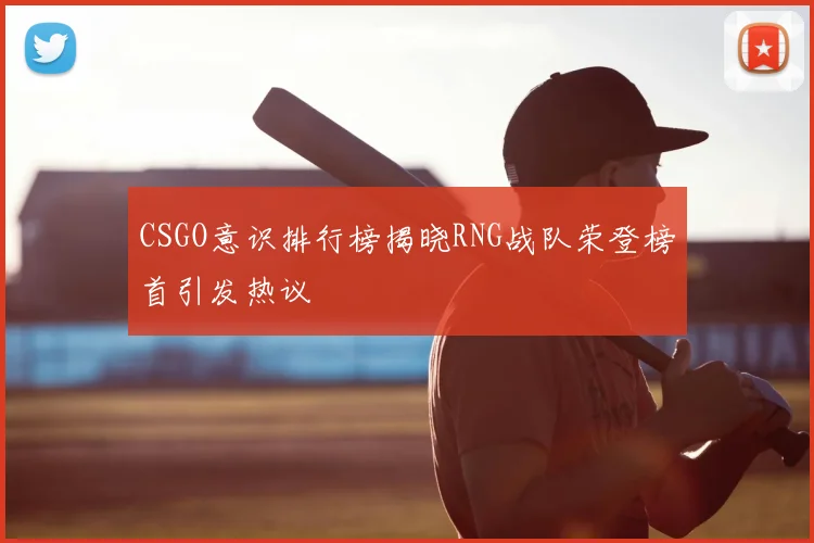 CSGO意识排行榜揭晓RNG战队荣登榜首引发热议