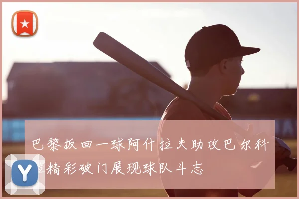 巴黎扳回一球阿什拉夫助攻巴尔科拉精彩破门展现球队斗志