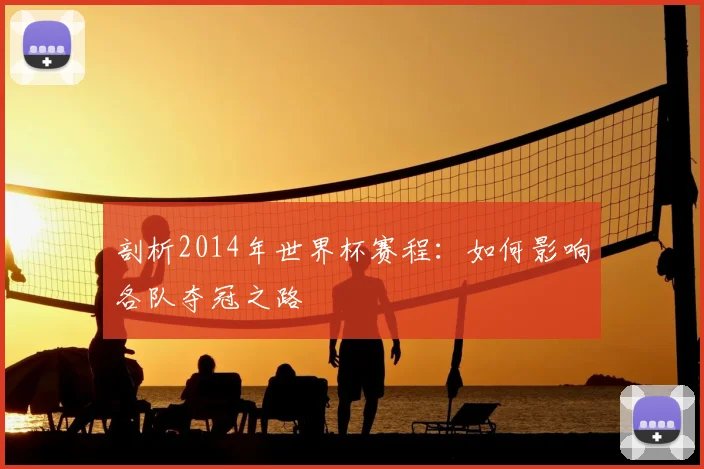 剖析2014年世界杯赛程：如何影响各队夺冠之路