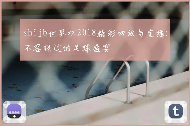 shijb世界杯2018精彩回放与直播：不容错过的足球盛宴