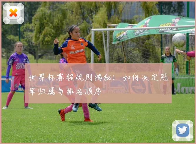 世界杯赛程规则揭秘:如何决定冠军归属与排名顺序