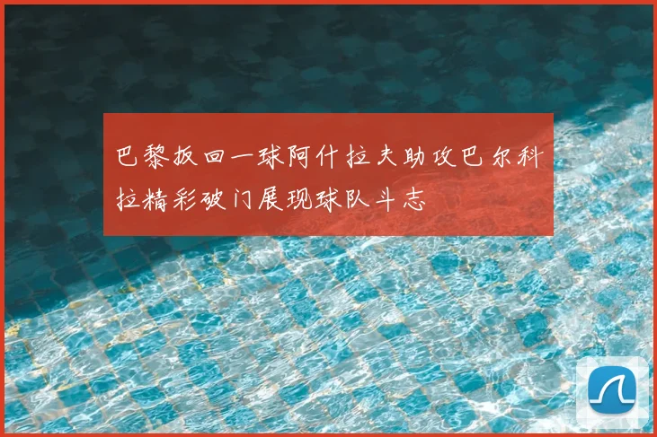 巴黎扳回一球阿什拉夫助攻巴尔科拉精彩破门展现球队斗志