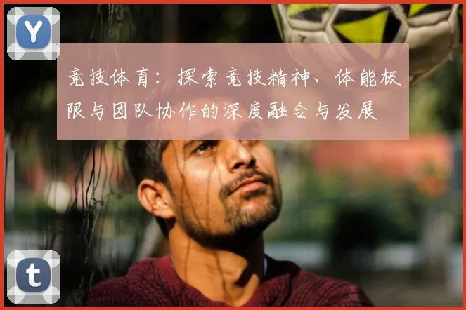 竞技体育：探索竞技精神、体能极限与团队协作的深度融合与发展