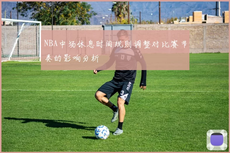 NBA中场休息时间规则调整对比赛节奏的影响分析