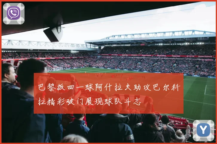 巴黎扳回一球阿什拉夫助攻巴尔科拉精彩破门展现球队斗志
