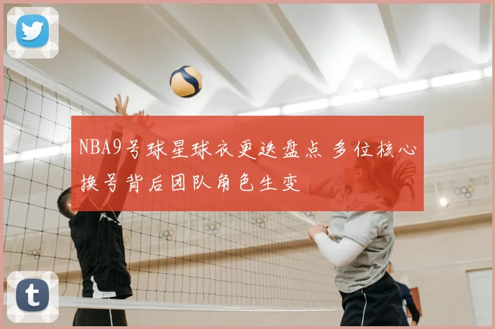 NBA9号球星球衣更迭盘点 多位核心换号背后团队角色生变
