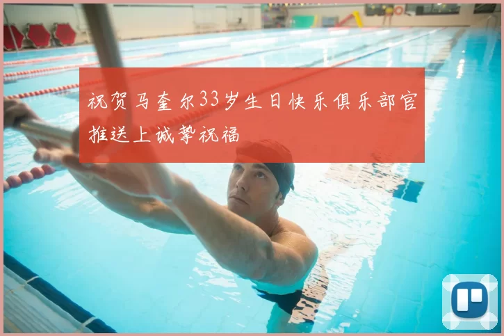 祝贺马奎尔33岁生日快乐俱乐部官推送上诚挚祝福