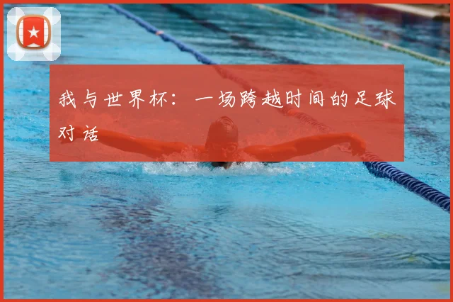 我与世界杯:一场跨越时间的足球对话