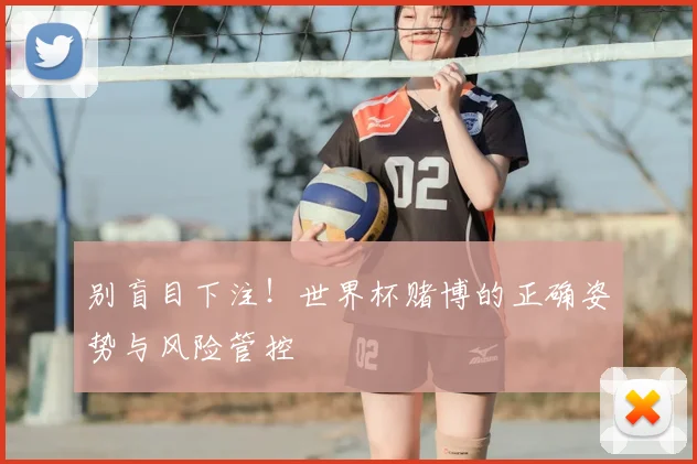 别盲目下注！世界杯赌博的正确姿势与风险管控