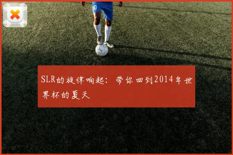 SLR的旋律响起：带你回到2014年世界杯的夏天