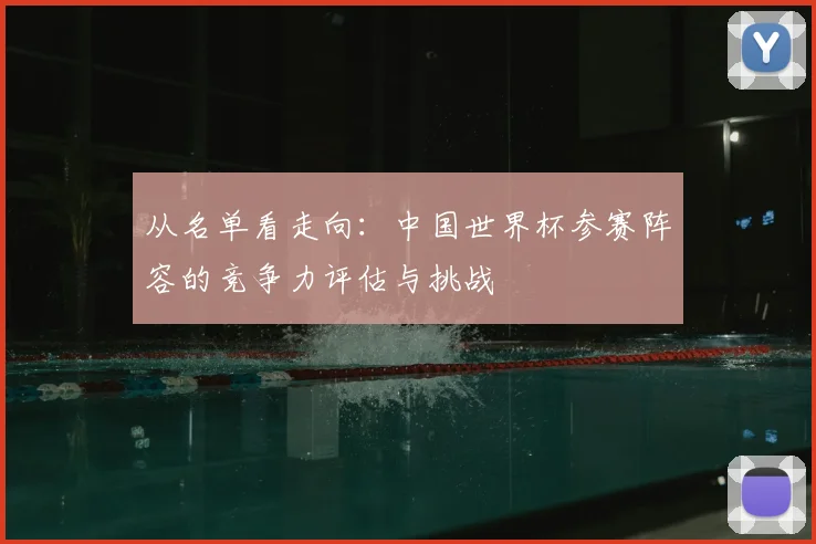 从名单看走向：中国世界杯参赛阵容的竞争力评估与挑战