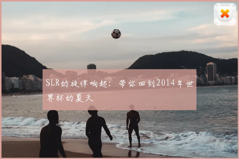 SLR的旋律响起：带你回到2014年世界杯的夏天