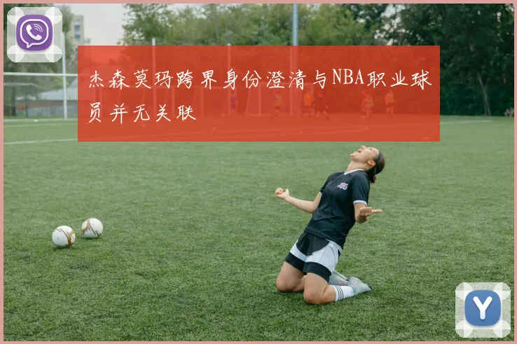 杰森莫玛跨界身份澄清与NBA职业球员并无关联
