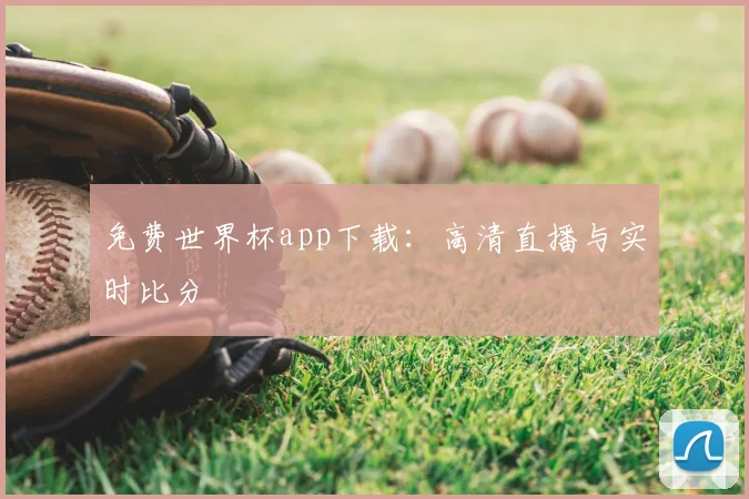 免费世界杯app下载:高清直播与实时比分