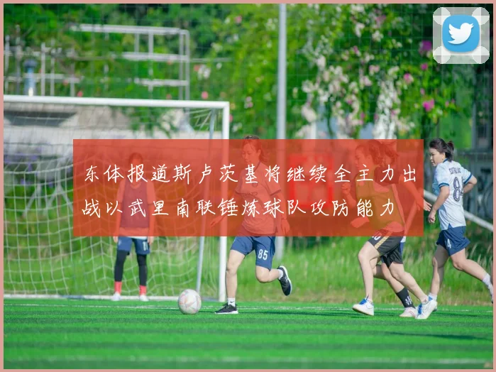 东体报道斯卢茨基将继续全主力出战以武里南联锤炼球队攻防能力