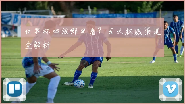 世界杯回放哪里看?五大权威渠道全解析