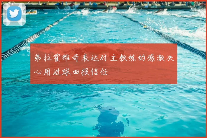 弗拉霍维奇表达对主教练的感激决心用进球回报信任